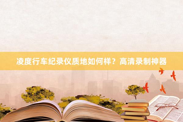 凌度行车纪录仪质地如何样？高清录制神器